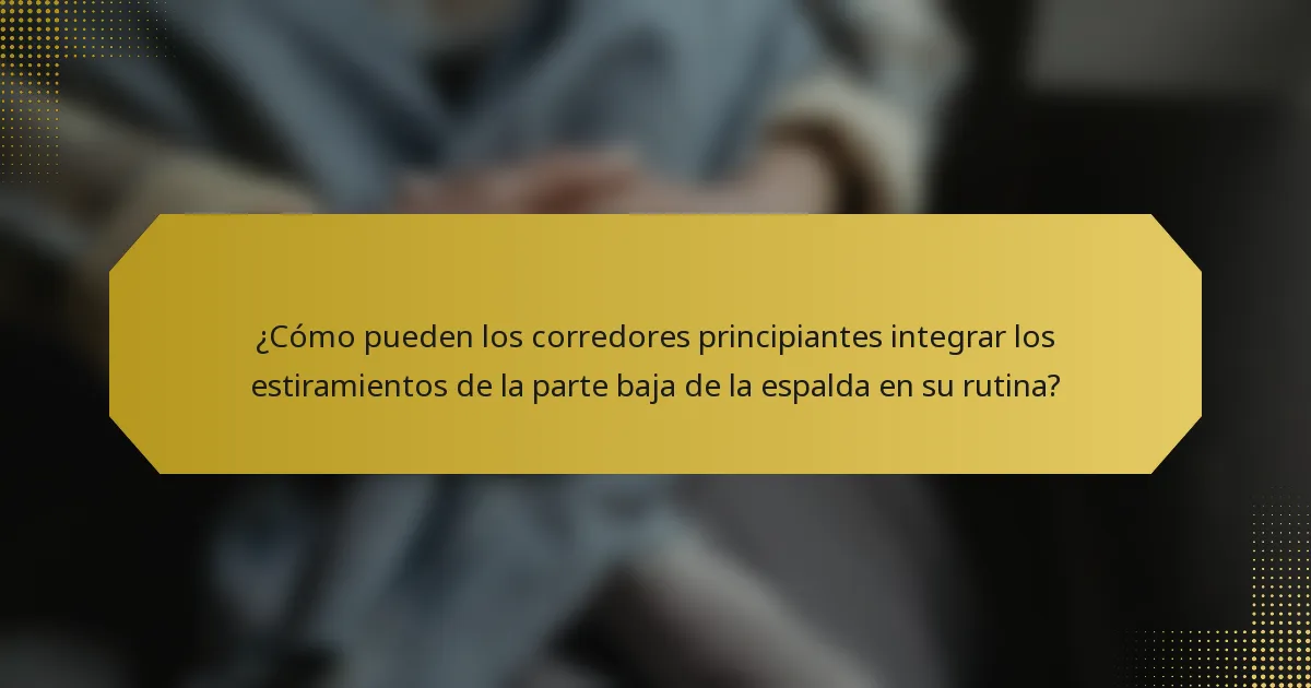 ¿Cómo pueden los corredores principiantes integrar los estiramientos de la parte baja de la espalda en su rutina?