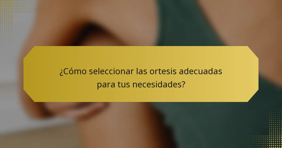 ¿Cómo seleccionar las ortesis adecuadas para tus necesidades?