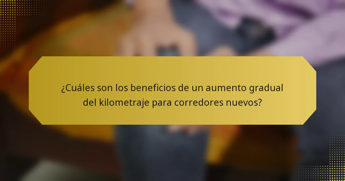 ¿Cuáles son los beneficios de un aumento gradual del kilometraje para corredores nuevos?