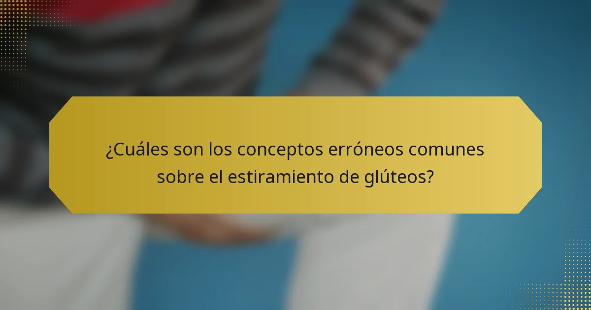 ¿Cuáles son los conceptos erróneos comunes sobre el estiramiento de glúteos?