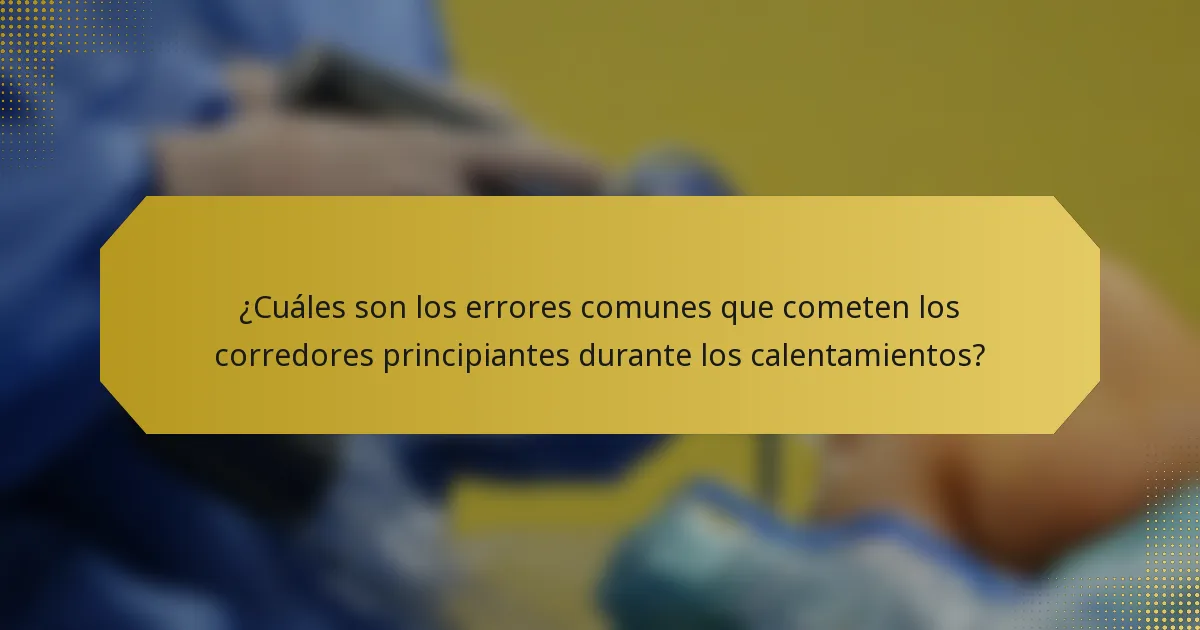 ¿Cuáles son los errores comunes que cometen los corredores principiantes durante los calentamientos?