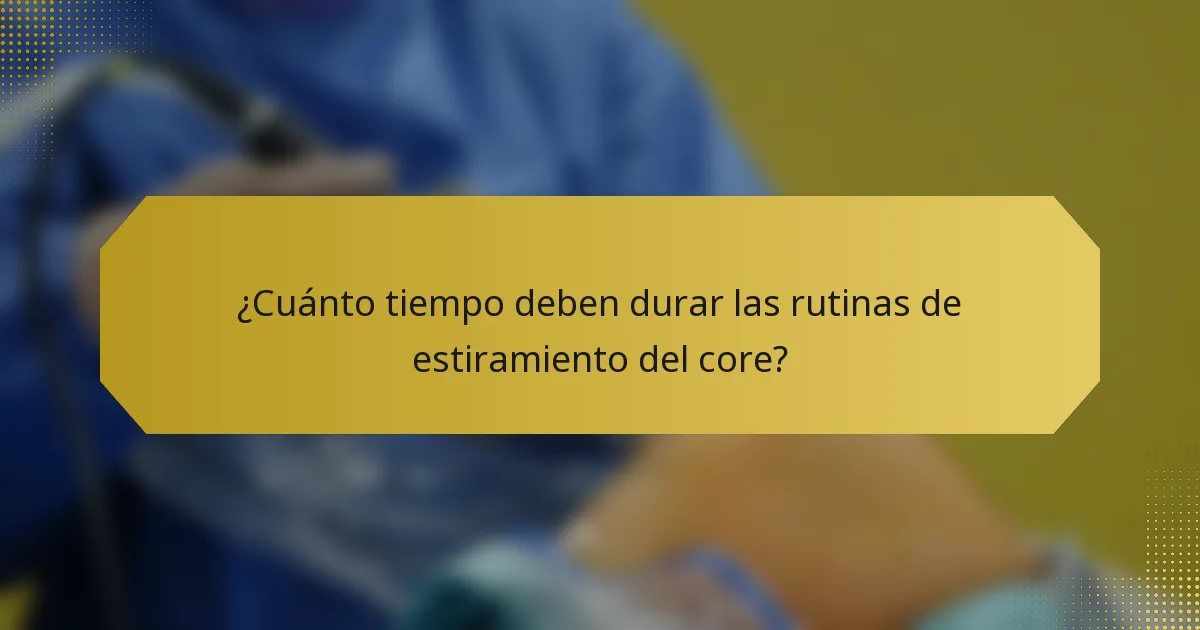 ¿Cuánto tiempo deben durar las rutinas de estiramiento del core?