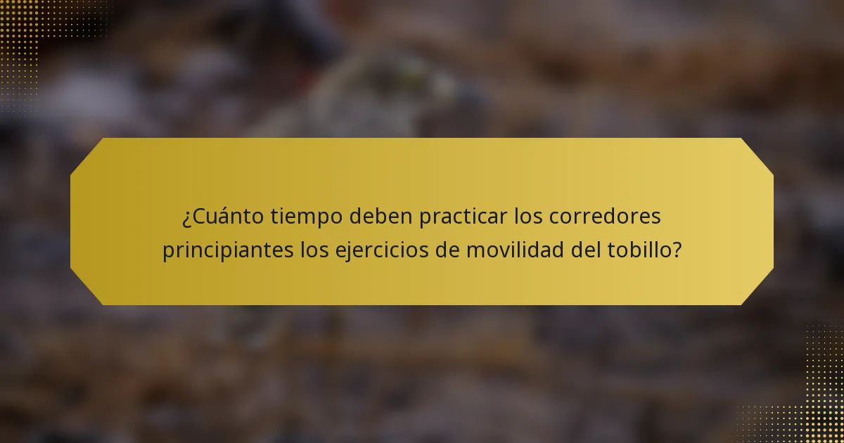 ¿Cuánto tiempo deben practicar los corredores principiantes los ejercicios de movilidad del tobillo?