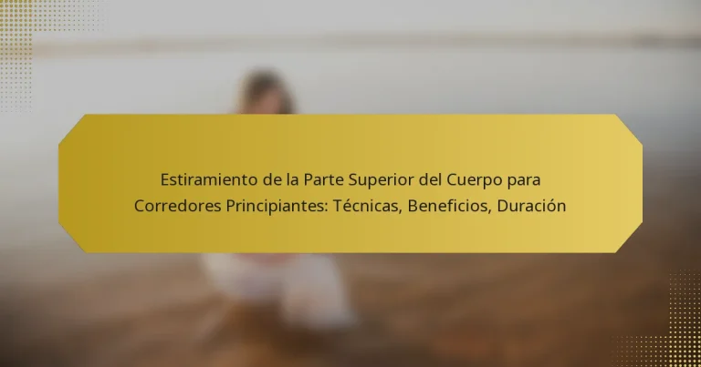 Estiramiento de la Parte Superior del Cuerpo para Corredores Principiantes: Técnicas, Beneficios, Duración